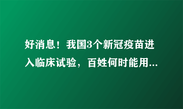 好消息！我国3个新冠疫苗进入临床试验，百姓何时能用？高福回应