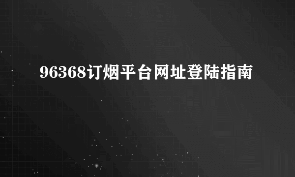 96368订烟平台网址登陆指南