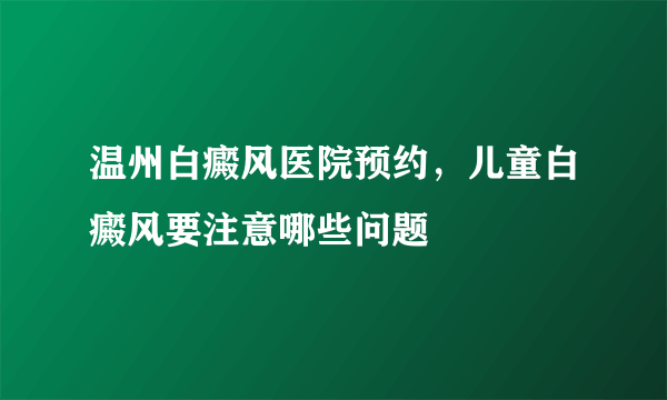 温州白癜风医院预约，儿童白癜风要注意哪些问题