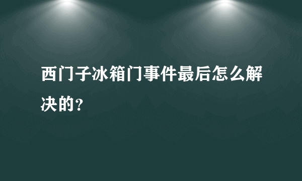 西门子冰箱门事件最后怎么解决的？