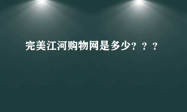 完美江河购物网是多少？？？