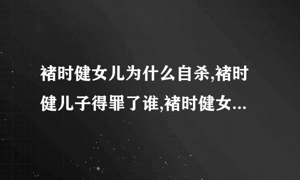 褚时健女儿为什么自杀,褚时健儿子得罪了谁,褚时健女儿死的经过-飞外网