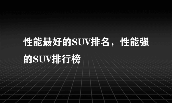 性能最好的SUV排名，性能强的SUV排行榜