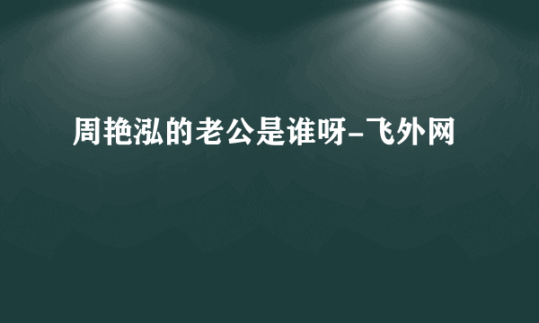 周艳泓的老公是谁呀-飞外网