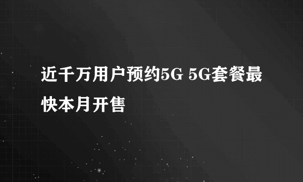 近千万用户预约5G 5G套餐最快本月开售