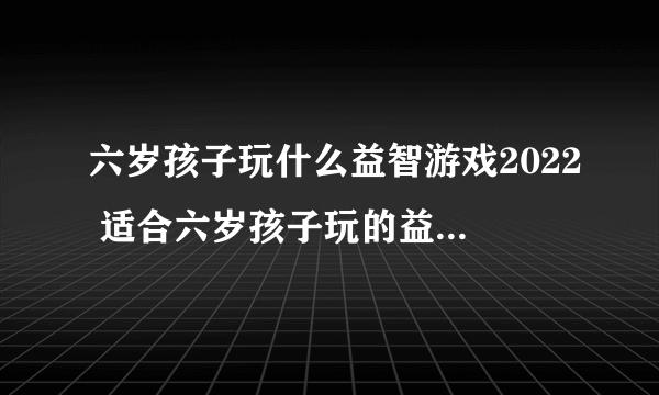 六岁孩子玩什么益智游戏2022 适合六岁孩子玩的益智游戏推荐