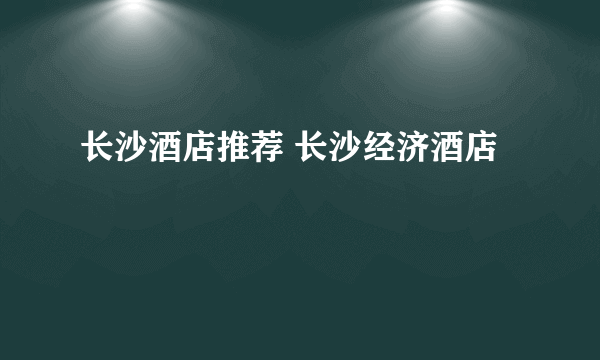 长沙酒店推荐 长沙经济酒店