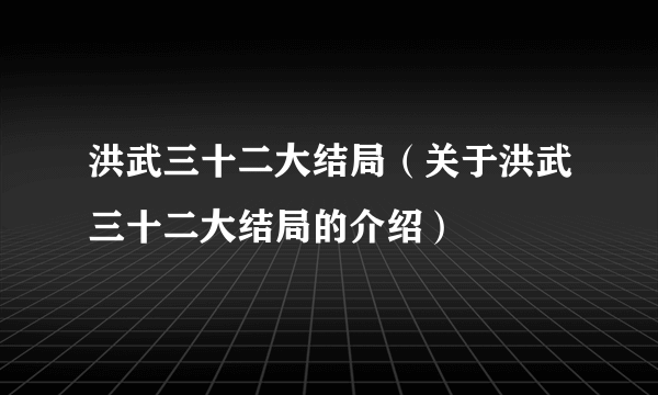 洪武三十二大结局（关于洪武三十二大结局的介绍）