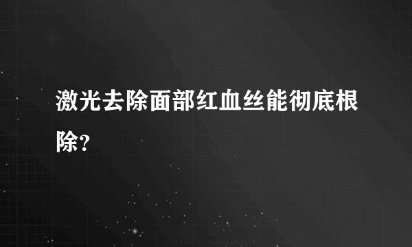 激光去除面部红血丝能彻底根除？