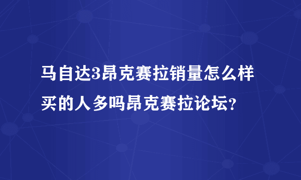 马自达3昂克赛拉销量怎么样买的人多吗昂克赛拉论坛？