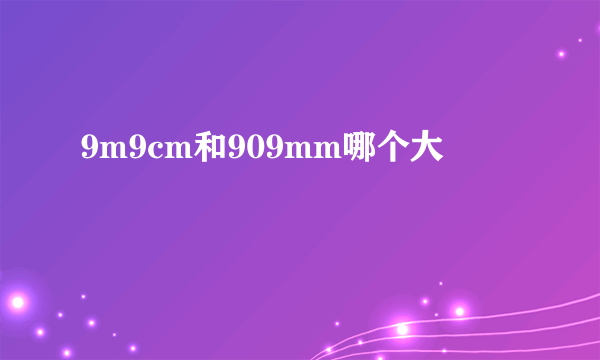 9m9cm和909mm哪个大