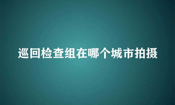 巡回检查组在哪个城市拍摄