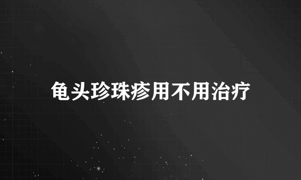 龟头珍珠疹用不用治疗