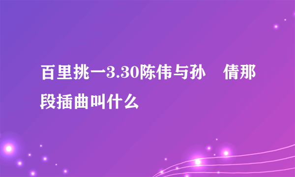 百里挑一3.30陈伟与孙玙倩那段插曲叫什么