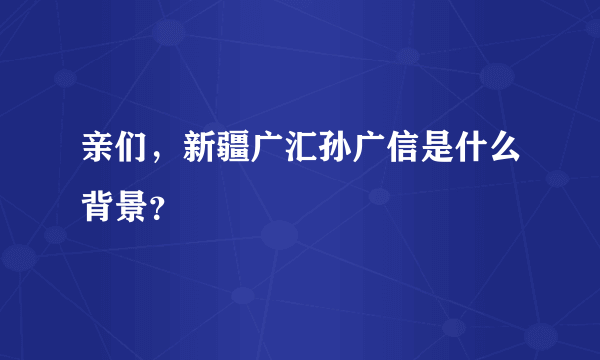 亲们，新疆广汇孙广信是什么背景？