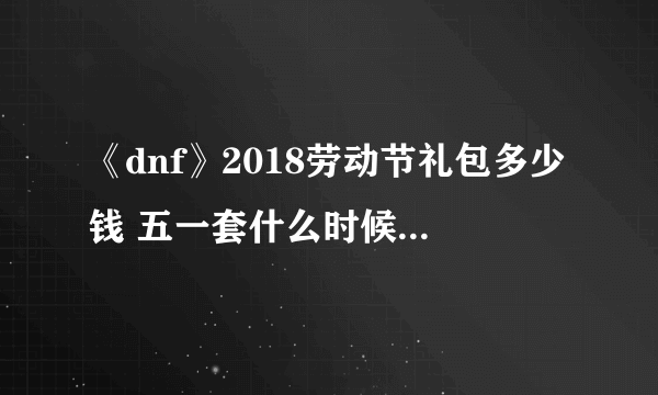 《dnf》2018劳动节礼包多少钱 五一套什么时候上线介绍