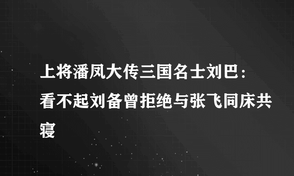 上将潘凤大传三国名士刘巴：看不起刘备曾拒绝与张飞同床共寝