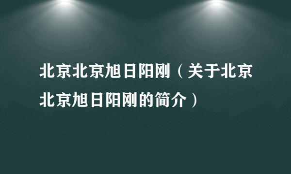 北京北京旭日阳刚（关于北京北京旭日阳刚的简介）