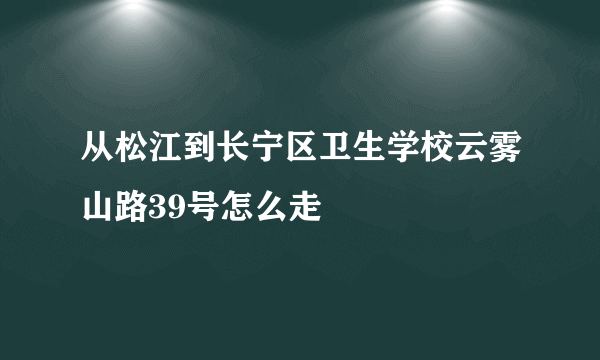 从松江到长宁区卫生学校云雾山路39号怎么走