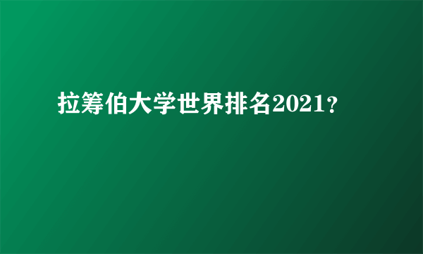 拉筹伯大学世界排名2021？