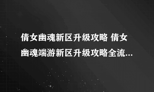 倩女幽魂新区升级攻略 倩女幽魂端游新区升级攻略全流程通关攻略