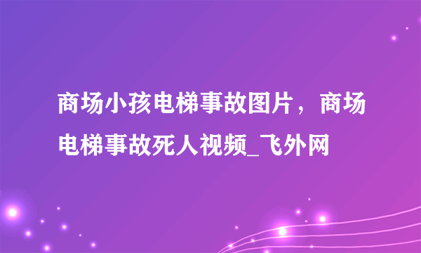 商场小孩电梯事故图片，商场电梯事故死人视频_飞外网