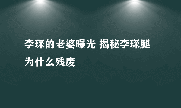 李琛的老婆曝光 揭秘李琛腿为什么残废