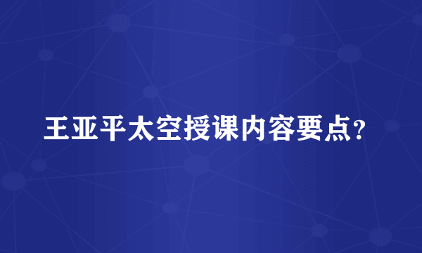 王亚平太空授课内容要点？