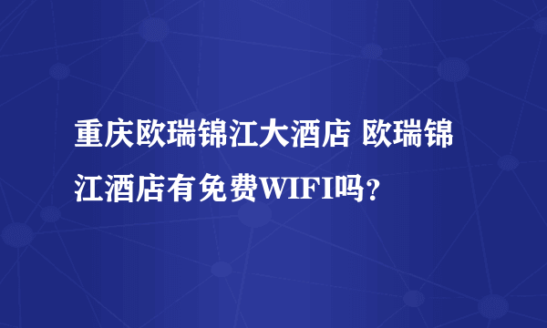 重庆欧瑞锦江大酒店 欧瑞锦江酒店有免费WIFI吗？