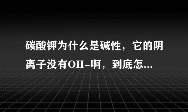 碳酸钾为什么是碱性，它的阴离子没有OH-啊，到底怎么判断是酸还是碱还是盐？