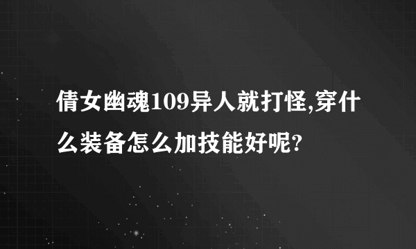 倩女幽魂109异人就打怪,穿什么装备怎么加技能好呢?