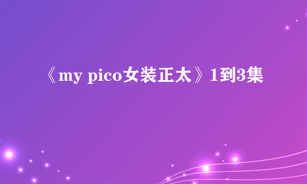 《my pico女装正太》1到3集