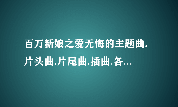 百万新娘之爱无悔的主题曲.片头曲.片尾曲.插曲.各是什么？原唱又是谁？