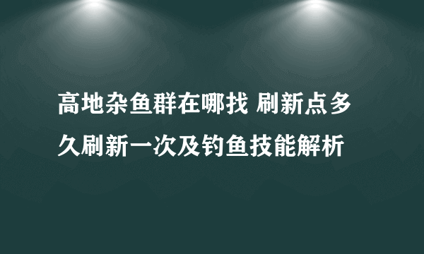 高地杂鱼群在哪找 刷新点多久刷新一次及钓鱼技能解析