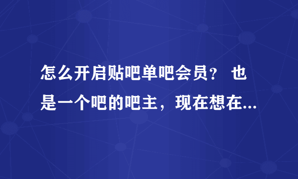 怎么开启贴吧单吧会员？ 也是一个吧的吧主，现在想在自己的吧开通一个本吧的单吧会员界面（就是在客户端