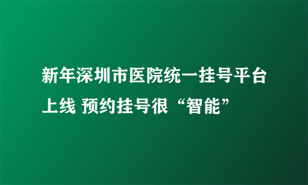 新年深圳市医院统一挂号平台上线 预约挂号很“智能”