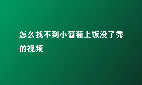 怎么找不到小葡萄上饭没了秀的视频