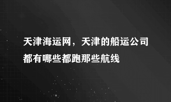 天津海运网，天津的船运公司都有哪些都跑那些航线