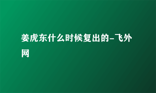 姜虎东什么时候复出的-飞外网