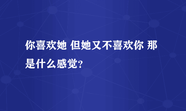 你喜欢她 但她又不喜欢你 那是什么感觉？