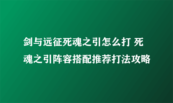 剑与远征死魂之引怎么打 死魂之引阵容搭配推荐打法攻略