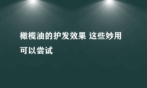 橄榄油的护发效果 这些妙用可以尝试