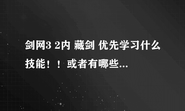 剑网3 2内 藏剑 优先学习什么技能！！或者有哪些技能比较鸡肋 不用学 万分感谢！！喜欢群怪。。。。。。。