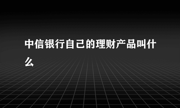 中信银行自己的理财产品叫什么