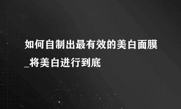 如何自制出最有效的美白面膜_将美白进行到底