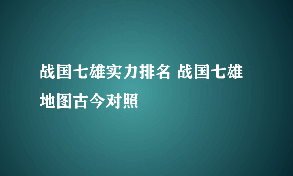 战国七雄实力排名 战国七雄地图古今对照