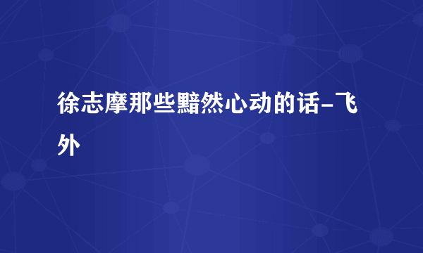 徐志摩那些黯然心动的话-飞外