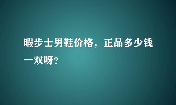 暇步士男鞋价格，正品多少钱一双呀？