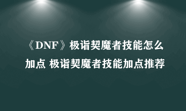 《DNF》极诣契魔者技能怎么加点 极诣契魔者技能加点推荐