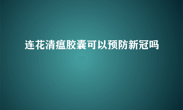 连花清瘟胶囊可以预防新冠吗